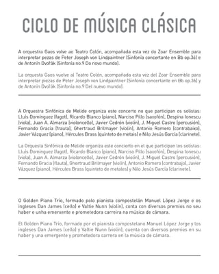 CICLO DE MÚSICA CLÁSICA
A orquestra Gaos volve ao Teatro Colón, acompañada esta vez do Zoar Ensemble para
interpretar pezas de Peter Joseph von Lindpaintner (Sinfonía concertante en Bb op.36) e
de Antonín Dvoˇák (Sinfonía no.9 Do novo mundo).
r
La orquesta Gaos vuelve al Teatro Colón, acompañada esta vez del Zoar Ensemble para
interpretar piezas de Peter Joseph von Lindpaintner (Sinfonía concertante en Bb op.36) y
de Antonín Dvoˇák (Sinfonía no.9 Del nuevo mundo).
r

A Orquestra Sinfónica de Melide organiza este concerto no que participan os solistas:
Lluís Domínguez (fagot), Ricardo Blanco (piano), Narciso Pillo (saxofón), Despina Ionescu
(viola), Juan A. Almarza (violoncello), Javier Cedrón (violín), J. Miguel Castro (percusión),
Fernando Gracia (frauta), Ghertraud Brilmayer (violín), Antonio Romero (contrabaixo),
Javier Vázquez (piano), Hércules Brass (quinteto de metais) e Nilo Jesús García (clarinete).
La Orquesta Sinfónica de Melide organiza este concierto en el que participan los solistas:
Lluís Domínguez (fagot), Ricardo Blanco (piano), Narciso Pillo (saxofón), Despina Ionescu
(viola), Juan A. Almarza (violoncello), Javier Cedrón (violín), J. Miguel Castro (percusión),
Fernando Gracia (flauta), Ghertraud Brilmayer (violín), Antonio Romero (contrabajo), Javier
Vázquez (piano), Hércules Brass (quinteto de metales) y Nilo Jesús García (clarinete).

O Golden Piano Trío, formado polo pianista compostelán Manuel López Jorge e os
ingleses Dan James (cello) e Valtie Nunn (violín), conta con diversos premios no seu
haber e unha emerxente e prometedora carreira na música de cámara.
El Golden Piano Trío, formado por el pianista compostelano Manuel López Jorge y los
ingleses Dan James (cello) y Valtie Nunn (violín), cuenta con diversos premios en su
haber y una emergente y prometedora carrera en la música de cámara.

 