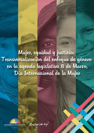 Mujer, equidad y justicia:
Transversalización del enfoque de género
en la agenda legislativa 8 de Marzo,
Día Internacional de la Mujer
Mujer, equidad y justicia:
Transversalización del enfoque de género
en la agenda legislativa 8 de Marzo,
Día Internacional de la Mujer
 