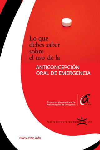 Lo que
     debes saber
     sobre
     el uso de la
          AntiConCEpCión
          orAL dE EmErgEnCiA




                Consorcio Latinoamericano de
                Anticoncepción de Emergencia




www.clae.info
 