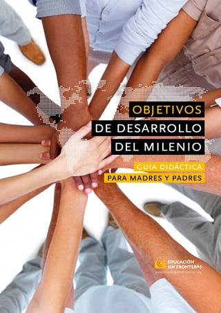 objetivos
de desarrollo
del milenio
guia didáctica
para madres y padres
www.educacionsinfronteras.org
 