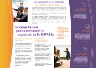 Más capacitación, mayor rentabilidad
                                            CONECTANDO SU EMPRESA CON LAS
                                       POSIBILIDADES DE DESARROLLO Y CRECIMIENT O

                                 Es frecuente observar en las organizaciones dificultades, tales como:
                                 conflictos de relación entre las personas, disminución en el rendimiento de              SOLUCIONES
                                 áreas o equipos de trabajo, falta de efectividad en la coordinación de               PERSONALIZADAS
                                 acciones, debido a la (no) comunicación, estados de ánimo que están                 Todas las propuestas de
                                 afectando los resultados, desacuerdos entre los propios socios, niveles          formación y capacitación se
                                 gerenciales o mandos medios con dificultades para ejercer el liderazgo,                 diseñan a partir de la
                                 niveles operativos desmotivados, etc.                                          observación compartida de las
                                                                                                                  necesidades particulares de
                                 El Coaching Ontológico observa a la organización como una red de               cada empresa y se realizan en
                                 compromisos que se manifiesta a través del lenguaje, el cuerpo y las           conjunto con los responsables
                                 emociones. Precisamente allí es donde ésta práctica profesional propone                        de la empresa
                                 encontrar “lo que está faltando” para lograr los resultados que no se están
                                 logrando. Esto implica interpretar a la organización como una red de
                                 conversaciones, que está permanentemente “generando” diferentes
                                 realidades.



Soluciones Flexibles                                                                   EL COACHI NG
                                                                                       ONTOLOGI CO OFRECE

 para las necesidades de                                                               LA POSI BI LI DAD DE
                                                                                       REFLEXI O NAR SOBRE
                                                                                       LA ACCI ON Y
                                                                                                                                    SOLU C I ON ES
                                                                                                                                      EFECTIVAS

  capacitación de SU EMPRESA
                                                                                                                     La capacitación se orienta hacia la
                                                                                       ORI ENTAR EL                incorporación de una meta-habilidad
                                                                                                                     que es la del aprender a aprender,
                                                                                       COMPROMISO HACI A            para que el crecimiento y desarrollo
                                                                                       EL LOGRO DE                  sea autosustentable, no solo a nivel
SER VI CI OS D E C OA C HI N G        SOLU C I ON ES D E                               RESULTADOS                         personal, sino también en los
IN DI VI D U AL                       C OAC H I N G PAR A EL                           OBSERVABLES                     equipos, hasta llegar a lograr un
                                                                                                                   rendimiento más allá de lo esperado
                                      T R ABAJ O EN EQU I PO
• ACOMPAÑAMENTO PERSONALIZADO A
                                      • DESARROLLO DE LA
GERENTES Y/O JEFES, FRENTE A LOS
                                      COMUNICACIÓN EFECTIVA ENTRE
DESAFÍOS DE NUEVOS PROYECTOS.         SECTORES DE LA EMPRESA

• DESARROLLO DEL LIDERAZGO EN         • TALLERES DE NEGOCIACIÓN,
EMPLEADOS A SER PROMOVIDOS EN         BASADO EN EL METODO DE LA
                                      UNIVERSIDAD HARVARD
FUNCIONES COMO RESPONSABLES DE
EQUIPOS.                              • TALLERES DE ADMINISTRACIÓN                                                       SOLU C I ON ES
                                      DEL TIEMPO PARA EL RENDIMIENTO
                                      DE LOS EQUIPOS DE TRABAJO.
                                                                                                                   AGILES Y DINAMICAS
• ASISTENCIA A DIRECTORES Y/O                                                                                             Como las actividades de
SOCIOS GERENTES FRENTE A CAMBIOS                                                                                      capacitación y formación se
                                      • TALLERES DE RESOLUCION DE
IMPREVISTOS (DESVINCULACIONES,        CONFLICTOS APLICANDO EL                                                      realizan entre seres humanos,
OUTPLACEMENT, OURSOURCING) Y EN       APRENDIZAJE DE LA INTELIGENCIA                                                durante el diseño, desarrollo y
                                      EMOCIONAL                                                                 evaluación, van surgiendo nuevas
EL DISEÑO DE FUTURO (FUSIONES,                                                                                           necesidades, que se van
ADQUISICIONES, EXPANSION,                                                                                        satisfaciendo mediante ajustes a
                                      • TALLERES DE PNL, PARA EL
REDIMENSIONAMIENTO DE LA              DESARROLLO DE LA MOTIVACIÓN Y                                                      demanda, siempre con el
EMPRESA, ETC.)                        DE LA AUTOESTIMA                                                         consentimiento de los contratantes
 