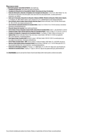DIRECCIONES DE INTERÉS
— Información general. Comunidad de Madrid. www.madrid.org/
— Consejería de Educación. www.madrid.org (portal de Educación).
— Consejería de Educación de la Comunidad de Madrid. Direcciones de Áreas Territoriales:
— Punto de Información y Atención al Ciudadano de la Consejería de Educación: C/ Gran Vía 10. 28013 Madrid. Tel.: 012.
    Ofrece información sobre el sistema educativo, centros docentes, legislación, procesos y plazos de reserva, becas y ayudas, programas educativos... Las consultas se pueden realizar per-
    sonalmente o por teléfono.
— Centro para la Innovación y Desarrollo de la Educación a Distancia (CIDEAD). Ministerio de Educación, Política Social y Deporte.
    C/ Torrelaguna, 58. 28027 Madrid. Horario: lunes a viernes de 9 a 14 h. cidead@mepsyd.es www.mepsyd.es/educacion
— Centro de Información y Atención al Ciudadano. Ministerio de Educación, Política Social y Deporte (Información de ámbito estatal). C/ Alcalá 36. 28013 Madrid. Información educativa:
    Tel.: 902 21 85 00. www.mepsyd.es/educacion.html
— Centro de Información y Asesoramiento Universitario de la Comunidad de Madrid. C/ Alcalá 32. Tel.: 91 720 02 06 / 07. Fax: 91 720 02 08. www.emes.es/. Correo electrónico:
    información.universitaria@madrid.org
— Dirección General de Juventud: www.madrid.org/inforjeven
— Servicio de Atención a Personas con Discapacidad. Consejería de Familia y Asuntos Sociales de la Comunidad de Madrid. C/ Alcalá, 63 - 1a planta. 28014 Madrid Tel.: 91 420 69 10.
— Consejería de Empleo y Mujer. Dirección General de la Mujer de la Comunidad de Madrid. C/ Alcalá, 253. Madrid. Tel.: 91 720 62 46 / 91 720 63 16.
— Consejería de Inmigración y Cooperación de la Comunidad de Madrid. C/ Los Madrazo, 34. Madrid. Teléfono de información: 012.
— Instituto de la Mujer (Información de ámbito estatal). Ministerio de Trabajo y Asuntos Sociales. C/ Condesa de Venadito, 34. 28027 Madrid. Tel.: 91 363 80 00. www.migualdad.es/MU-
    JER/. Correo electrónico: inmujer@migualdad.es
— Servicio Regional de Empleo. Comunidad de Madrid. Sede central: Vía Lusitana, 21. 28025 Madrid. Centralita: 91 580 54 00 / 91 580 54 54. www.madrid.org/servicio_regio-
    nal_empleo Correo electrónico: informacion.sre@madrid.org
— Servicio Público de Empleo Estatal - INEM. Servicios centrales: C/ Condesa de Venadito 9. 28027 Madrid. Tel.: 91 585 98 88. www.inem.es
— Agencia para el Empleo (Organismo Autónomo del Ayuntamiento de Madrid). Paseo de los Pontones, 10. 28005 Madrid. Tel.: 010. - 91 364 93 00 Teléfono gratuito: 900 23 23 23.
    www.aemadrid.es/index2.html. Correo electrónico: comunicacion@aemadrid.es
— Federación de Municipios de Madrid. C/ Princesa, 5, 1°. 28008 Madrid. Tel.: 91 549 14 43. Página web: www.fmmadrid.com
— Voluntariado de la Comunidad de Madrid. C/ Espartinas, 10 - 4ª planta. Tel.: 900 44 45 55. Página web: http://gestiona.madrid.org/volu_web/html/web/index.htm


Existen OTRAS PROFESIONES, algunas de las cuales exigen título de Graduado en Educación Secundaria Obligatoria, Bachiller o titulación equivalente y/o condiciones de acceso específicas:




Para una información más detallada puede consultarse la Guía de Estudios y Profesiones, en el apartado Estudiar, del Portal Joven Inforjoven: www.madrid.org/inforjoven.
 