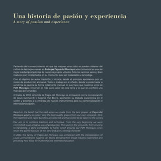 Una historia de pasión y experiencia
A story of passion and experience
Partiendo del convencimiento de que los mejores vinos sólo se pueden obtener del
cultivo de las mejores uvas, en Bodegas Pagos del Moncayo seleccionamos las uvas de
mejor calidad procedentes de nuestros propios viñedos. Sólo los racimos sanos y bien
maduros son recolectados en su momento para ser trasladados a la bodega.
Con el objetivo de aunar tradición y técnica, desde el principio apostamos por un
modo de producción artesanal. Todo el trabajo en el viñedo, desde la poda hasta la
vendimia, se realiza de forma totalmente manual, lo que hace que nuestros vinos de
PdM Moncayo conserven el más puro sabor de esta tierra y lo que les conﬁere una
marcada personalidad.
A ﬁnales de 2011, la familia de Pagos del Moncayo se enriqueció con la incorporación
de Louis Geirnaerdt y Eugenie Van Ekeris, aportando su dilatada experiencia en el
sector y dotando a la empresa de nuevos instrumentos para su comercialización e
internacionalización.
Based on the belief that the best wines are made from the best grapes; at Pagos del
Moncayo winery we select only the best quality grapes from our own vineyards. Only
the healthiest and ripest bunches are selected and harvested to be taken to the winery.
Our aim is to combine tradition and technique. From the very beginning we were
committed to an artisanal way of production. The work in the vineyards, from pruning
to harvesting, is done completely by hand, which ensures our PdM Moncayo wines
retain the purest ﬂavours of this land and give a strong character.
In 2011, the family of Pagos del Moncayo was enhanced with the incorporation of
Louis Geirnaerdt and Eugenie van Ekeris, bringing their broad industry experience and
providing new tools for marketing and internationalization.
 