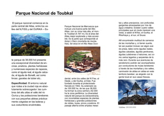 Parque Nacional de Toubkal

 El parque nacional comienza en la                                                 tas y altos precipicios, con profundas
parte central del Atlas, entre los va-                                             gargantas atravesadas por ríos de
                                         Parque Nacional de Marruecos que
                                                                                   agua cristalina. Existen cuatro valles
lles del N,FISS y del OURIKA – Es-       incluye una buena parte del Alto
                                                                                   principales que sin duda merecen una
                                         Atlas, con su cima más alta, el mon-
                                                                                   visita, a saber el N’fiss, el Ourika, el
                                         te Toubkal (4.167 m). Es el área del
                                         Atlas mejor explorada y más accesi-       Rherhaya y, al sur, el Souss
                                         ble. Es la parte que corresponde al
                                         Adrar n´Dern (montaña de monta-           Allí encontrarán multitud de carneros
                                         ñas). Se sitúa en el Alto Atlas Occi-     de las montañas y, si tienen suerte,
                                                                                   tal vez puedan incluso ver algún ave
                                                                                   de presa, tales como águilas reales,
                                                                                   águilas calzadas, águilas perdiceras,
                                                                                   águilas culebreras o halcones, así co-
                                                                                   mo varios lagartos y serpientes de lo
te parque de 38.000 hct presenta                                                   más raro. Durante sus aventuras de
una excepcional diversidad de en-                                                  senderismo podrán ser acompañados
cinas ,enebros, plantas herbáceas                                                  por conductores de mulas bereberes
y numerosas especies de rapaces,                                                   a través de las montañas y los valles,
como el águila real, el águila calza-                                              caminarán de aldea en aldea en este
                                                                                   territorio bereber, se alojarán con la
da, el águila de Bonelli, así como
                                                                                   gente local en sus casas frescas.
linces ,gacelas de lubier etc..          dental, entre los valles del N´Fiss, al
                                         Oeste, y del Ourika, al Este. Fue           N o m b r e   d e l   t r a b a j o


Especificidad: El entorno natural        fundado durante el protectorado
que rodea a la ciudad roja es abso-      francés en 1942. Su extensión es
lutamente sobrecogedor: las cum-         de 100.000 ha, de las que 38.000            Dirección del trabajo principal
                                         ha forman la zona central y 62.000          Línea 2 de dirección
bres del alto atlas el valle del rio     ha la zona periférica. La diversidad        Línea 3 de direcciónLínea 4 de dirección
Ourica y las poblaciones bereberes       natural del parque es extraordinaria,
con sus pequeñas aldeas práctica-        con incontables especies de plantas
mente colgadas en las laderas y          herbáceas y grandes poblaciones
                                         de robles, tuyas, pinos y enebros. El
sus costumbres encéntrales.              paisaje alterna entre amplias mese-
                                                                                   Teléfono: 555-555-5555
 