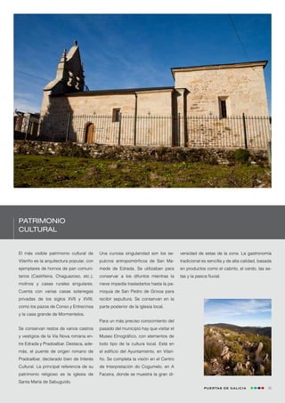 Patrimonio
cultural


El más visible patrimonio cultural de      Una curiosa singularidad son los se-       versidad de setas de la zona. La gastronomía
Vilariño es la arquitectura popular, con   pulcros antropomórficos de San Ma-         tradicional es sencilla y de alta calidad, basada
ejemplares de hornos de pan comuni-        mede de Edrada. Se utilizaban para         en productos como el cabrito, el cerdo, las se-
tarios (Castiñeira, Chaguazoso, etc.),     conservar a los difuntos mientras la       tas y la pesca fluvial.
molinos y casas rurales singulares.        nieve impedía trasladarlos hasta la pa-
Cuenta con varias casas solariegas         rroquia de San Pedro de Grixoa para
privadas de los siglos XVII y XVIII,       recibir sepultura. Se conservan en la
como los pazos de Conso y Entrecinsa       parte posterior de la iglesia local.
y la casa grande de Mormentelos.
                                           Para un más preciso conocimiento del
Se conservan restos de varios castros      pasado del municipio hay que visitar el
y vestigios de la Via Nova romana en-      Museo Etnográfico, con elementos de
tre Edrada y Pradoalbar. Destaca, ade-     todo tipo de la cultura local. Está en
más, el puente de origen romano de         el edificio del Ayuntamiento, en Vilari-
Pradoalbar, declarado bien de Interés      ño. Se completa la visión en el Centro
Cultural. La principal referencia de su    de Interpretación do Cogumelo, en A
patrimonio religioso es la iglesia de      Faceira, donde se muestra la gran di-
Santa María de Sabuguido.
                                                                                                   Puertas de Galicia                55
 
