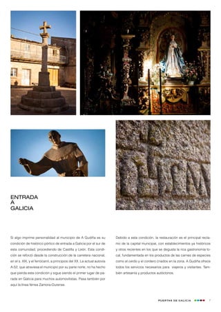 Entrada
a
Galicia




Si algo imprime personalidad al municipio de A Gudiña es su              Debido a esta condición, la restauración es el principal recla-
condición de histórico pórtico de entrada a Galicia por el sur de        mo de la capital municipal, con establecimientos ya históricos
esta comunidad, procediendo de Castilla y León. Esta condi-              y otros recientes en los que se degusta la rica gastronomía lo-
ción se reforzó desde la construcción de la carretera nacional,          cal, fundamentada en los productos de las carnes de especies
en el s. XIX, y el ferrocarril, a principios del XX. La actual autovía   como el cerdo y el cordero criados en la zona. A Gudiña ofrece
A-52, que atraviesa el municipio por su parte norte, no ha hecho         todos los servicios necesarios para viajeros y visitantes. Tam-
que pierda esta condición y sigue siendo el primer lugar de pa-          bién artesanía y productos autóctonos.
rada en Galicia para muchos automovilistas. Pasa también por
aquí la línea férrea Zamora-Ourense.



                                                                                                     Puertas de Galicia                7
 