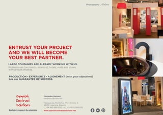Professionals (architects, interiors), hotels, malls and stores
with unique projects.
ENTRUST YOUR PROJECT
AND WE WILL BECOME
YOUR BEST PARTNER.
PRODUCTION - EXPERIENCE - ALIGNEMENT (with your objectives)
Are our GUARANTEE OF SUCCESS.
Marqués de Montortal, nº 2 - Entrlo. A
46019, Valencia, España
t_+34 963 689 050 - m_ +34 655 989 655
www.spanishcontractsolutions.netManufacture’s response to the customization
Mercedes Herranz
mherranz@indor.net
LARGE COMPANIES ARE ALREADY WORKING WITH US.
Photography:
 