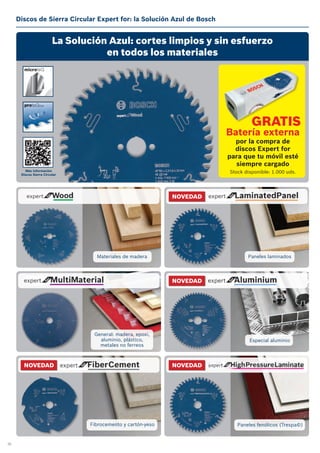 26
Discos de Sierra Circular Expert for: la Solución Azul de Bosch
La Solución Azul: cortes limpios y sin esfuerzo
en todos los materiales
GRATIS
Batería externa
por la compra de
discos Expert for
para que tu móvil esté
siempre cargado
Stock disponible: 1.000 uds.Más información
Discos Sierra Circular
NOVEDAD
NOVEDAD
NOVEDAD
NOVEDAD
Materiales de madera
General: madera, epoxi,
aluminio, plástico,
metales no ferreos
Fibrocemento y cartón-yeso
Paneles laminados
Especial aluminio
Paneles fenólicos (Trespa©)
 