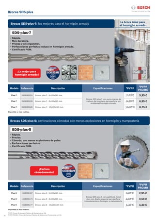 34
La broca ideal para
el hormigón armado
*PVPR: Precio de Venta al Público de Referencia sin IVA.
*PVPR PROMO: Precio de Venta al Público de Referencia Promocional sin IVA.
Disponible en más medidas.
Modelo Referencia Descripción Especificaciones *PVPR
*PVPR
PROMO
Plus-5 1618596167 Brocas plus-5 - 6x100x165 mm.
Brocas SDS-plus-5 con pastilla de metal
duro con diseño especial para perforar
cómodamente en hormigón y mampostería.
3,85 € 2,95 €
Plus-5 1618596173 Brocas plus-5 - 8x100x165 mm. 4,60 € 3,50 €
Plus-5 1618596177 Brocas plus-5 - 10x100x165 mm. 5,35 € 4,30 €
Modelo Referencia Descripción Especificaciones *PVPR
*PVPR
PROMO
Plus-7 2608585029 Brocas plus-7 - 6x100x165 mm.
Brocas SDS-plus-7 con punta maciza de
carburo de tungsteno para perforar sin
problemas hormigón armado.
7,75 € 5,95 €
Plus-7 2608585039 Brocas plus-7 - 8x100x165 mm. 9,30 € 6,95 €
Plus-7 2608585045 Brocas plus-7 - 10x100x165 mm. 10,95 € 8,75 €
Disponible en más medidas.
• Rápida. 		
• Muy duradera.		
• Precisa y sin enganches.		
• Perforaciones perfectas incluso en hormigón armado.
• Certificado PGM.		 	
• Rápida.		
• Precisa.		
• Cómoda, con menos explosiones de polvo.		
• Perforaciones perfectas.
• Certificado PGM.		 	
Brocas SDS-plus
SDS-plus-7
Brocas SDS-plus-7: las mejores para el hormigón armado
¡La mejor para
hormigón armado!
¡Perfora
cómodamente!
Brocas SDS-plus-5: perforaciones cómodas con menos explosiones en hormigón y mampostería
SDS-plus-5
 