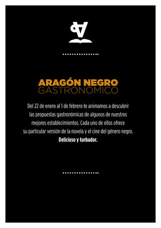 ARAGÓN NEGRO
GASTRONÓMICO
Del 22 de enero al 1 de febrero te animamos a descubrir
las propuestas gastronómicas de algunos de nuestros
mejores establecimientos. Cada uno de ellos ofrece
su particular versión de la novela y el cine del género negro.
Delicioso y turbador.
 