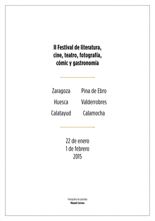II Festival de literatura,
cine, teatro, fotografía,
cómic y gastronomía
22 de enero
1 de febrero
2015
Fotografía de portada
Manuel Correas
Zaragoza
Huesca
Calatayud
Pina de Ebro
Valderrobres
Calamocha
 