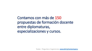 Contamos con más de 150
propuestas de formación docente
entre diplomaturas,
especializaciones y cursos.
Dudas - Preguntas o Sugerencias: www.bit.ly/contactoperu
 