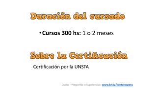•Cursos 300 hs: 1 o 2 meses
Dudas - Preguntas o Sugerencias: www.bit.ly/contactoperu
Certificación por la UNSTA
 