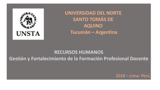RECURSOS HUMANOS
Gestión y Fortalecimiento de la Formación Profesional Docente
2018 – Lima- Perú
UNIVERSIDAD DEL NORTE
SANTO TOMÁS DE
AQUINO
Tucumán – Argentina
 