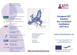 Who are the partners
of the“VET4e-I” project?
This project is carried out by a
consortium of 8 organisations
representing non formal education,
higher education, foundations, think
tanks and vocational training centres
from Spain, Italy, France, Germany and
Bulgaria.
Fundación Acción Social y Tiempo Libre,
Esplai, Spain
www.fundacionesplai.org
Dynamic Organization Thinking, D.O.T,
Spain
www.d-o-t.eu
Associazione Ricreativa e Culturale
Italiana (ARCI), Italy
www.arci.it
ICT Development, Bulgaria
www.ictdbg.eu
L’Agenzia per la promozione dell impresa
solidale (LAPIS), Italy
www.arci.it/lapis
Ligue de l’enseignement, Paris, France
www.laligue.org
Infrep, Paris, France
www.infrep.org
Technische Universität Dortmund - sfs
Sozialforschungsstelle Dortmund,
Germany
www.sfs-dortmund.de
arci
More information on the project
may be obtained from:
Project coordinator,
Gabriel Rissola,
grissola@d-o-t.eu
Press relation,
David Lopez,
dlopez@laligue.org
VET 4
--
VET 4E
European VET
Solution
For e-Inclusion
Facilitators
(VET 4e-I)
This project is carried out with the support
of the Leonardo da Vinci
Programme of the European Union
w w w.efacilitators.eu
w w w . e f a c i l i t a t o r s . e u /
 