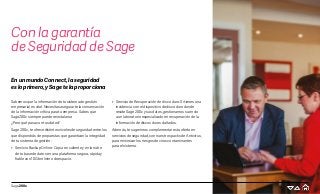 Sage 200c
Con la garantía
de Seguridad de Sage
Sabemos que la información de tu sistema de gestión
empresarial es vital. Necesitas asegurarte la conservación
de la información crítica para tu empresa. Sabes que
Sage200c siempre puede reinstalarse.
¿Pero qué pasa con tus datos?
Sage 200c, te ofrece distintos niveles de seguridad entre los
que dispondrás de propuestas que garantizan la integridad
de tu sistema de gestión:
•	 Servicio Backup Online: Copia en caliente y en la nube
de tu base de datos en una plataforma segura, rápida y
fiable con 10Gb mínimo de espacio.
•	 Servicio de Recuperación de disco duro: Si tienes una
incidencia con el dispositivo de disco duro donde
reside Sage 200c y sus datos, gestionamos su envío
a un laboratorio especializado en recuperación de la
información de discos duros dañados.
Además, te sugerimos complementar esta oferta en
servicios de seguridad, con nuestros packs de Antivirus,
para minimizar los riesgos de virus contaminantes
para el sistema.
EnunmundoConnect,laseguridad
esloprimero,ySagetelaproporciona
 