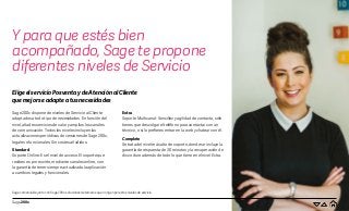 Y para que estés bien
acompañado, Sage te propone
diferentes niveles de Servicio
Extra
Soporte Multicanal: Sencillez y agilidad de contacto, sólo
tienes que descolgar el teléfono para contactar con un
técnico, o si lo prefieres entrar en la web y chatear con él.
Complete
Se trata del nivel más alto de soporte, donde se incluye la
garantía de respuesta de 30 minutos y la recuperación de
disco duro además de todo lo que tiene en el nivel Extra.
Sage 200c dispone de niveles de Servicio al Cliente
adaptados a todo tipo de necesidades. En función del
nivel, añades servicios de valor y amplías los canales
de comunicación. Todos los niveles incluyen las
actualizaciones periódicas de versiones de Sage 200c,
legales o funcionales. Sin costes añadidos.
Standard
Soporte Online: Es el nivel de acceso. El soporte que
recibes es por escrito, mediante canales online, con
la garantía de tener siempre actualizada la aplicación
a cambios legales y funcionales.
Sage comercializa junto con Sage 200c, soluciones de terceros que no rigen por estos niveles de servicio.
Sage 200c
EligeelservicioPosventaydeAtenciónalCliente
quemejorseadapteatusnecesidades
 