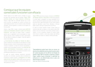 Consigue que los equipos
comerciales funcionen con eficacia
Generar ingresos de los clientes nuevos y actuales es una de          Sage CRM proporciona al equipo comercial la posibilidad
                                  Sage CRM
las tareas más importantes para las empresas.                         de trabajar desde un dispositivo móvil. Esto les garantiza
permite vender con mayor eficacia y eficiencia.                       un acceso rápido y actualizado a los datos importantes de los
Gracias a Sage CRM, los comerciales disponen de un único              clientes, especialmente diseñado para aquellos que siempre están
punto de acceso a las agendas, las cuentas, los informes, las         fuera de la oficina. Sage CRM permite el acceso online al sistema
oportunidades de venta en curso, los contactos y listas de llamadas   desde los dispositivos móviles iPhone, Blackberry y Windows
pendientes. Todo ello garantiza un aumento de los ingresos por        Mobile, estando optimizado específicamente para iPhone.
hora de ventas.
                                                                      El cuadro de mandos interactivo también muestra fuentes de
Gracias a Sage CRM, el equipo comercial puede    gestionar            noticias de sitios web; por ejemplo, con las fuentes de datos RSS,
todas sus actividades desde el cuadro de mandos                       estarás al día de la información más reciente publicada sobre tu
interactivo. Este espacio de trabajo, intuitivo e interactivo,        negocio y el de la competencia. Además, los usuarios podrán
permite hacer el seguimiento de las oportunidades de venta,           incluir vínculos a LinkedIn y a otras redes sociales, para identificar
gestionar agendas y tareas e identificar las mejores oportunidades    oportunidades de contacto con clientes y clientes potenciales.
de crear redes de contactos en LinkedIn. Y todo ello desde un
espacio personalizable.

Las herramientas        de análisis son fáciles de utilizar y
ayudan a identificar las oportunidades de venta latentes en la base
de datos de clientes y crear las correspondientes ofertas de venta
cruzada y/o ampliación. Los flujos de procesos automatizados y
la gestión de las oportunidades de venta en curso eliminan     las
tareas administrativas innecesarias              y permiten a los     “Necesitábamos poder hacer más con menos, sin
equipos comerciales optimizar sus procesos de acuerdo con los         disminuir la calidad de servicio y ésta ha sido la razón
procedimientos establecidos por la empresa.
                                                                      de nuestra apuesta por las últimas tecnologías de
El cuadro de mandos interactivo proporciona información               gestión. Sage CRM nos ayuda a organizar y repartir
resumida a los comerciales y ejecutivos sobre el rendimiento de       mejor nuestra fuerza comercial, a optimizar los
la empresa en cualquier momento. La integración       con otras       esfuerzos en una determinada zona o para una
aplicaciones de gestión interna (ERP) permite al personal             determinada campaña.”
acceder a la información financiera y comercial para obtener una      Xavier Latre, Director Comercial de Catel.
visión global de los clientes.
 