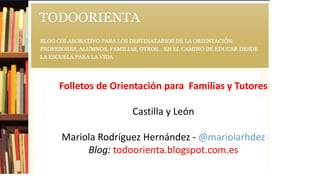 Folletos de Orientación para Familias y Tutores
Castilla y León
Mariola Rodríguez Hernández - @mariolarhdez
Blog: todoorienta.blogspot.com.es
 