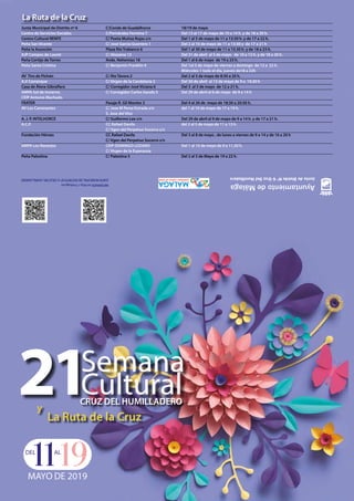 21Semana
CulturalCRUZ DEL HUMILLADERO
La Ruta de la Cruz
La Ruta de la Cruz
y
JuntadeDistritoNº6CruzDelHumilladero
DEL AL
MAYO DE 2019
11 19
Junta Municipal de Distrito nº 6	 C/Conde de Guadalhorce	 18/19 de mayo
Centro de Servicios Sociales	 C/Fernández Fermina 7	 Del 13 al 17 de mayo de 10 a 14 h. y de 18 a 20 h.
Centro Cultural RENFE	 C/ Poeta Muñoz Rojas s/n	 Del 1 al 5 de mayo de 11 a 13:30 h. y de 17 a 22 h.
Peña San Vicente	 C/ José García Guerrero 1	 Del 2 al 10 de mayo de 11 a 13:30 y de 17 a 21 h
Peña la Asunción	 Plaza Rio Trabanco 6	 Del 1 al 30 de mayo de 11 a 15,30 h. y de 18 a 23 h.
AJP Campos de Laurel	 C/ Alozaina 13	 Del 31 de abril al 5 de mayo de 10 a 13 h. y de 18 a 20 h.
Peña Cortijo de Torres	 Avda. Nehemias 18	 Del 1 al 6 de mayo de 19 a 23 h.
Peña Santa Cristina	 C/ Benjamin Franklin 4	 Del 1al 5 de mayo de viernes a domingo de 12 a 22 h.
			 Miércoles 1 todo el día, jueves de18 a 22h
AV Tiro de Pichón	 C/ Río Távora 2	 Del 2 al 5 de mayo de 8:30 a 20 h.
A.V Carranque	 C/ Virgen de la Candelaria 2	 Del 30 de abril al 13 de mayo de 9 a 19,30 h
Casa de Álora-Gibralfaro	 C/ Corregidor José Viciana 6	 Del 3 al 5 de mayo de 12 a 21 h.
AMPA Sol de Invierno 	 C/ Corregidor Carlos Garafa 5	 Del 29 de abril al 6 de mayo de 9 a 14 h
CEIP Antonio Machado
FRATER		 Pasaje R. Gil Montes 3	 Del 4 al 26 de mayo de 18:30 a 20:30 h.
AV Los Caminantes	 C/ Jose M Perez Estrada s/n 	 del 1 al 10 de mayo de 17 a 19 h.
		 S. Jose del Viso
A. J. P. INTELHORCE 	 C/ Guillermo Lee s/n	 Del 29 de abril al 9 de mayo de 9 a 14 h. y de 17 a 21 h.
A.C.P.		 CC Rafael Davila 	 del 2 al 5 de mayo de 11 a 13 h.
		 C/ Vgen del Perpetuo Socorro s/n
Fundación Héroes	 CC Rafael Davila 	 Del 3 al 8 de mayo , de lunes a viernes de 9 a 14 y de 16 a 20 h			
		 C/ Vgen del Perpetuo Socorro s/n
AMPA Los Naranjos	 CEIP DOMINGO LOZANO	 Del 1 al 10 de mayo de 9 a 11,30 h.
		 C/ Virgen de la Esperanza
Peña Palestina	 C/ Palestina 5	 Del 2 al 5 de Mayo de 19 a 22 h.
 