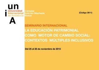 SEMINARIO INTERNACIONAL
LA EDUCACIÓN PATRIMONIAL
COMO MOTOR DE CAMBIO SOCIAL:
CONTEXTOS MÚLTIPLES INCLUSIVOS
Del 25 al 28 de noviembre de 2015
(Código 3611)
Campus
Antonio Machado
Baeza
 