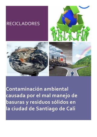 RECICLADORES
Contaminación ambiental
causada por el mal manejo de
basuras y residuos sólidos en
la ciudad de Santiago de Cali
 