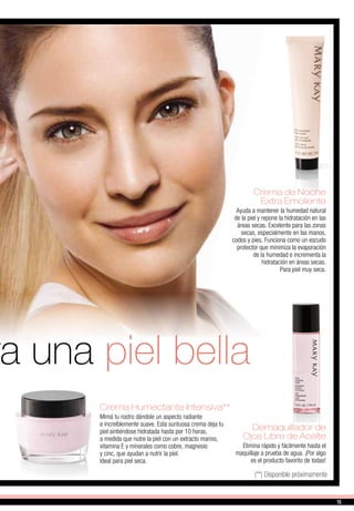 Demaquillador de
Ojos Libre de Aceite
Elimina rápido y fácilmente hasta el
maquillaje a prueba de agua. ¡Por algo
es el producto favorito de todas!
Crema Humectante Intensiva**
Mimá tu rostro dándole un aspecto radiante
e increíblemente suave. Esta suntuosa crema deja tu
piel sintiéndose hidratada hasta por 10 horas,
a medida que nutre la piel con un extracto marino,
vitamina E y minerales como cobre, magnesio
y cinc, que ayudan a nutrir la piel.
Ideal para piel seca.
a una piel bella
Crema de Noche
Extra Emoliente
Ayuda a mantener la humedad natural
de la piel y repone la hidratación en las
áreas secas. Excelente para las zonas
secas, especialmente en las manos,
codos y pies. Funciona como un escudo
protector que minimiza la evaporación
de la humedad e incrementa la
hidratación en áreas secas.
Para piel muy seca.
(**) Disponible próximamente
15
 