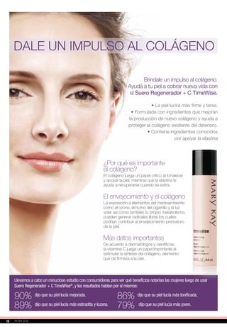 Brindale un impulso al colágeno.
Ayudá a tu piel a cobrar nueva vida con
el Suero Regenerador + C TimeWise.
• La piel lucirá más firme y tersa.
• Formulada con ingredientes que mejoran
la producción de nuevo colágeno y ayuda a
proteger al colágeno existente del deterioro.
• Contiene ingredientes conocidos
por apoyar la elastina
¿Por qué es importante
el colágeno?
El colágeno juega un papel crítico al fortalecer
y apoyar la piel, mientras que la elastina le
ayuda a recuperarse cuando se estira.
El envejecimiento y el colágeno
La exposición a elementos del medioambiente
como el ozono, el humo del cigarrillo y la luz
solar así como también tu propio metabolismo,
pueden generar radicales libres los cuales
podrían contribuir al envejecimiento prematuro
de la piel.
Más datos importantes
De acuerdo a dermatólogos y científicos,
la vitamina C juega un papel importante al
estimular la síntesis del colágeno, elemento
que da firmeza a la piel.
Llevamos a cabo un minucioso estudio con consumidoras para ver qué beneficios notarían las mujeres luego de usar
Suero Regenerador + C TimeWise®
, y los resultados hablan por sí mismos:
86% dijo que su piel lucía más tonificada.
79% dijo que su piel lucía más joven.
90% dijo que su piel lucía mejorada.
89% dijo que su piel lucía más estiradita y lozana.
DALE UN IMPULSO AL COLÁGENO
1818
 