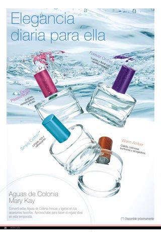 Aguas de Colonia
Mary Kay
Convertí estas Aguas de Colonia frescas y ligeras en tus
accesorios favoritos. Aprovechalas para hacer el regalo ideal
en esta temporada.
Sim
ply Cotton**
Warm Amber
Forever Orchid
Jugosa,
revitalizadora
y frutal.
Lim
pia, rica
y
refrescante.
Cálida, cremosa,suntuosa y acogedora.
Lujosa y floral con
vainilla cremosa.
Exotic
Passionfruit**
Elegancia
diaria para ella
(**) Disponible próximamente
2424
 