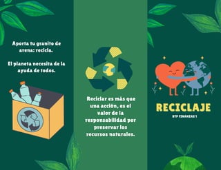 RECICLAJE
RECICLAJE
Aporta tu granito de
arena: recicla.
El planeta necesita de la
ayuda de todos.
Reciclar es más que
una acción, es el
valor de la
responsabilidad por
preservar los
recursos naturales.
BTP FINANZAS 1
 
