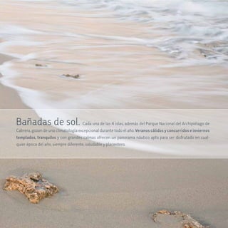 Bañadas de sol. Cada una de las 4 islas, además del Parque Nacional del Archipiélago de
Cabrera, gozan de una climatología excepcional durante todo el año. veranos cálidos y concurridos e inviernos
templados, tranquilos y con grandes calmas ofrecen un panorama náutico apto para ser disfrutado en cual-
quier época del año, siempre diferente, saludable y placentero.
 