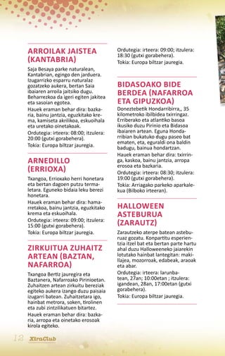 Arroilak jaistea                       Ordutegia: irteera: 09:00; itzulera:
                                            18:30 (gutxi gorabehera).
     (Kantabria)                            Tokia: Europa biltzar jauregia.
     Saja Besaya parke naturalean,
     Kantabrian, egingo den jarduera.
     Izugarrizko esparru naturalaz
     gozatzeko aukera, bertan Saia          Bidasoako Bide
     ibaiaren arroila jaitsiko dugu.
     Beharrezkoa da igeri egiten jakitea
                                            Berdea (Nafarroa
     eta sasoian egotea.                    eta Gipuzkoa)
     Hauek eraman behar dira: bazka-        Doneztebetik Hondarribirra,, 35
     ria, bainu jantzia, eguzkitako kre-    kilometroko ibilbidea txirringaz.
     ma, kamiseta akrilikoa, eskuoihala     Erriberako eta atlantiko basoa
     eta uretako oinetakoak.                ikusiko duzu Pirinio eta Bidasoa
     Ordutegia: irteera: 08:00; itzulera:   ibaiaren artean. Eguna Honda-
     20:00 (gutxi gorabehera).              rribian bukatuko dugu paseo bat
                                            ematen, eta, eguraldi ona baldin
     Tokia: Europa biltzar jauregia.        badugu, bainua hondartzan.
                                            Hauek eraman behar dira: txirrin-
     Arnedillo                              ga, kaskoa, bainu jantzia, arropa
                                            erosoa eta bazkaria.
     (Errioxa)                              Ordutegia: irteera: 08:30; itzulera:
     Txangoa, Errioxako herri honetara      19:00 (gutxi gorabehera).
     eta bertan dagoen putzu terma-         Tokia: Arriagako parkeko aparkale-
     letara. Eguneko bidaia leku berezi     kua (Bilboko irteeran).
     honetara.
     Hauek eraman behar dira: hama-
     rretakoa, bainu jantzia, eguzkitako    Halloween
     krema eta eskuoihala.                  asteburua
     Ordutegia: irteera: 09:00; itzulera:
     15:00 (gutxi gorabehera).              (Zarautz)
     Tokia: Europa biltzar jauregia.        Zarautzeko aterpe batean astebu-
                                            ruaz gozatu. Konpartitu esperien-
                                            tzia itzel bat eta bertan parte hartu
     Zirkuitua zuhaitz                      ahal duzu Halloweeneko jaiarekin
     artean (Baztan,                        lotutako hainbat lantegitan: maki-
                                            llajea, mozorroak, edabeak, araoak
     Nafarroa)                              eta abar.
     Txangoa Bertiz jauregira eta           Ordutegia: irteera: larunba-
     Baztanera, Nafarroako Pirinioetan.     tean, 27an; 10:00etan ; itzulera:
     Zuhaitzen artean zirkuitu bereziak     igandean, 28an, 17:00etan (gutxi
     egiteko aukera izango duzu paisaia     gorabehera).
     izugarri batean. Zuhaitzetara igo,     Tokia: Europa biltzar jauregia.
     hainbat metrora, soken, tirolinen
     eta zubi zintzilikatuen bitartez.
     Hauek eraman behar dira: bazka-
     ria, arropa eta oinetako erosoak
     kirola egiteko.

12   XtraClub
 