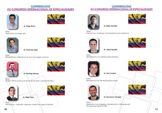 10 11
CONFERENCISTAS
XV CONGRESO INTERNACIONAL DE ESPECIALIDADES
		 Dr. Diego Bravo
TEMA:
Avances en oncología oral.
	 	            Dr. Fernando Vega
TEMA:
Rehabilitación mediante el uso de la tecnología cad-cam.
		 Dr. Santiago Reinoso
TEMA:
Cirugía: Últimos avances en la cirugía de labio y paladar fisurado.
		 Dr. Diego Toral
TEMA:
Periodoncia – implantes: implantes unitarios de carga inmediata.
CONFERENCISTAS
XV CONGRESO INTERNACIONAL DE ESPECIALIDADES
		 Dr. Mario Iturralde
TEMA:
Periodoncia – implantes: microimplantes para ortodoncia.
	 	          Dr. Jaime Astudillo
TEMA:
Rehabilitacion con prótesis sobre implantes.
		 Dr. Paúl Cordero
TEMA:
Rehabilitación de dientes endodonciados.
	 	          Dr. Geovanny Vanegas
TEMA:
Diagnóstico con imágenes, bidimensional o tridimensional?
Por qué pasar del 2D al 3D?.
 