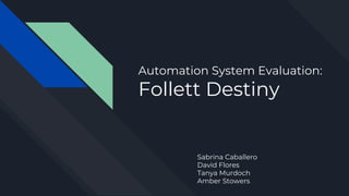 Automation System Evaluation:
Follett Destiny
Sabrina Caballero
David Flores
Tanya Murdoch
Amber Stowers
 