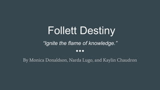 Follett Destiny
By Monica Donaldson, Narda Lugo, and Kaylin Chaudron
“Ignite the flame of knowledge.”
 