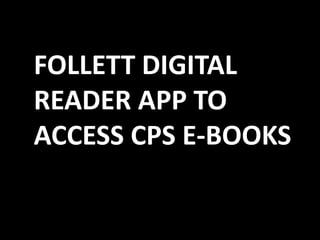 FOLLETT DIGITAL
READER APP TO
ACCESS CPS E-BOOKS
 