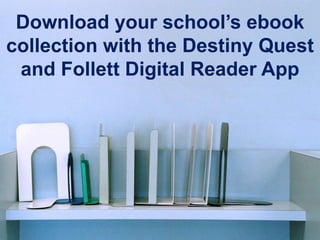 Download your school’s ebook
collection with the Destiny Quest
 and Follett Digital Reader App
 