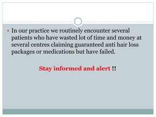 In our practice we routinely encounter several
patients who have wasted lot of time and money at
several centres claiming guaranteed anti hair loss
packages or medications but have failed.
Stay informed and alert !!
 