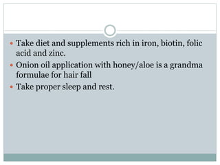  Take diet and supplements rich in iron, biotin, folic
acid and zinc.
 Onion oil application with honey/aloe is a grandma
formulae for hair fall
 Take proper sleep and rest.
 