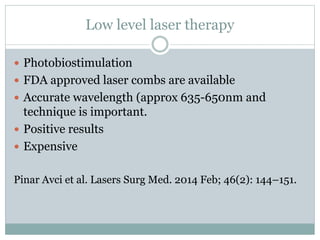 Low level laser therapy
 Photobiostimulation
 FDA approved laser combs are available
 Accurate wavelength (approx 635-650nm and
technique is important.
 Positive results
 Expensive
Pinar Avci et al. Lasers Surg Med. 2014 Feb; 46(2): 144–151.
 