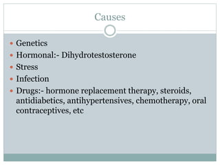 Causes
 Genetics
 Hormonal:- Dihydrotestosterone
 Stress
 Infection
 Drugs:- hormone replacement therapy, steroids,
antidiabetics, antihypertensives, chemotherapy, oral
contraceptives, etc
 