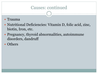 Causes: continued
 Trauma
 Nutritional Deficiencies: Vitamin D, folic acid, zinc,
biotin, Iron, etc.
 Pregnancy, thyroid abnormalities, autoimmune
disorders, dandruff
 Others
 