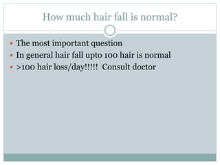 How much hair fall is normal?
 The most important question
 In general hair fall upto 100 hair is normal
 >100 hair loss/day!!!!! Consult doctor
 