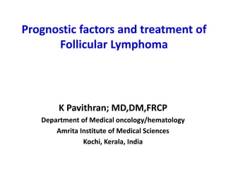 Prognostic factors and treatment of
Follicular Lymphoma
K Pavithran; MD,DM,FRCP
Department of Medical oncology/hematology
Amrita Institute of Medical Sciences
Kochi, Kerala, India
 