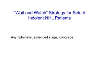 “Wait and Watch” Strategy for Select
Indolent NHL Patients
Asymptomatic, advanced stage, low-grade
 