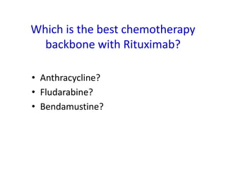 Which is the best chemotherapy
backbone with Rituximab?
• Anthracycline?
• Fludarabine?
• Bendamustine?
 