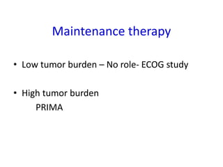 Maintenance therapy
• Low tumor burden – No role- ECOG study
• High tumor burden
PRIMA
 