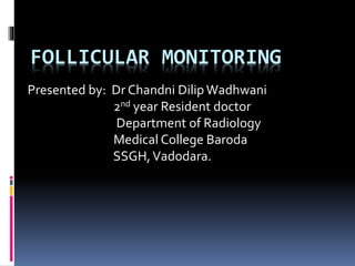 FOLLICULAR MONITORING
Presented by: Dr Chandni DilipWadhwani
2nd year Resident doctor
Department of Radiology
Medical College Baroda
SSGH,Vadodara.
 