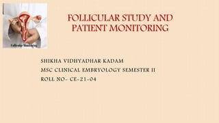 FOLLICULAR STUDY AND
PATIENT MONITORING
SHIKHA VIDHYADHAR KADAM
MSC CLINICAL EMBRYOLOGY SEMESTER II
ROLL NO- CE-21-04
 
