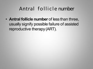 Antral follicle number
• Antral follicle number of lessthan three,
usually signify possible failure of assisted
reproductive therapy(ART).
 